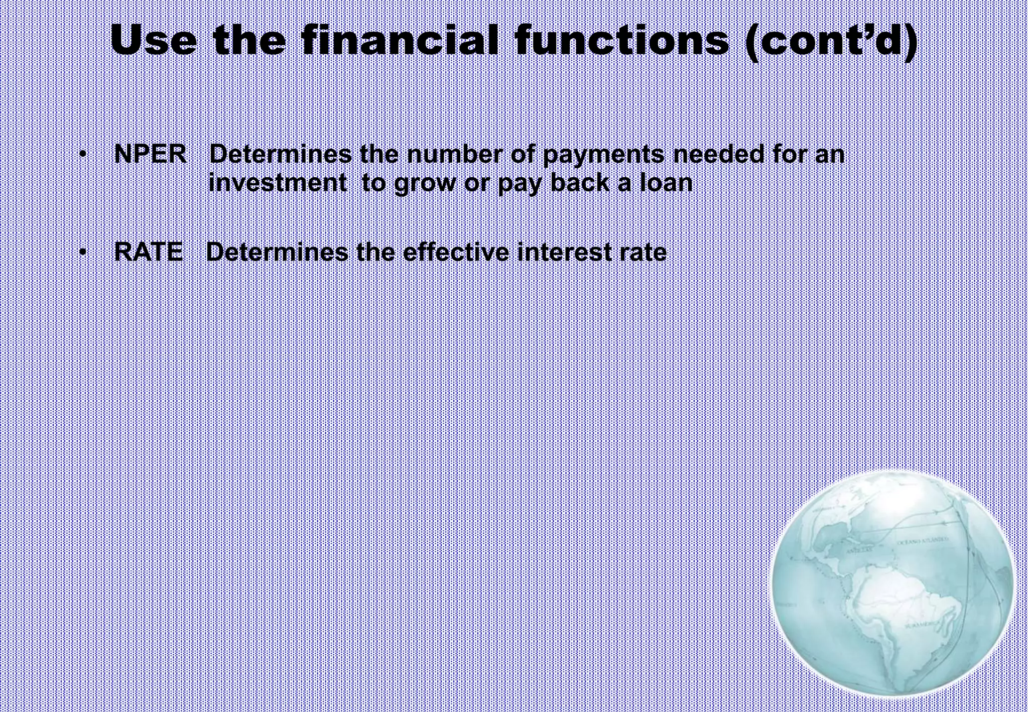 Use the financial functions (cont’d)
• NPER Determines the number of payments needed for an
investment to grow or pay back a loan
• RATE Determines the effective interest rate
 