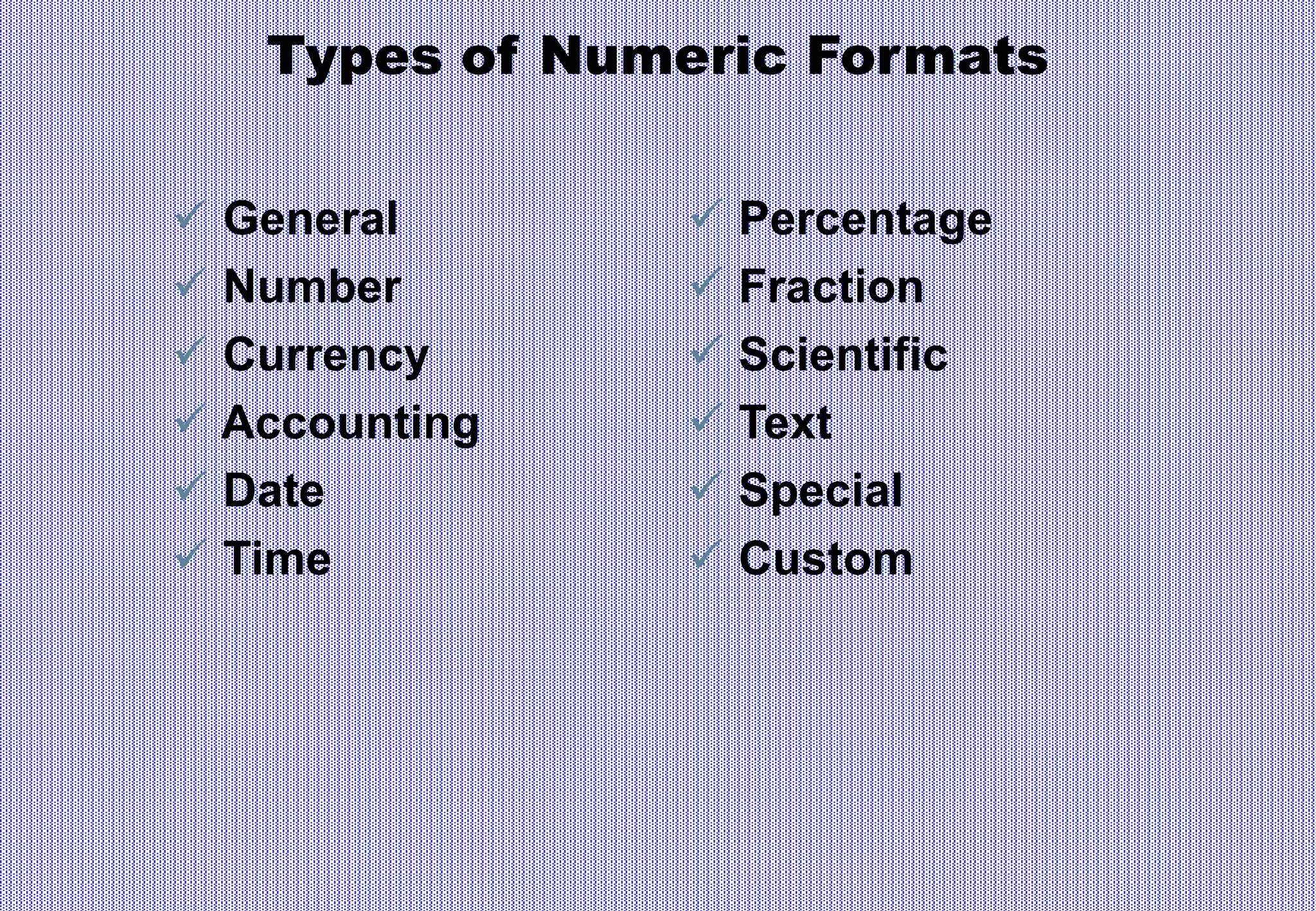 Types of Numeric Formats
 General
 Number
 Currency
 Accounting
 Date
 Time
 Percentage
 Fraction
 Scientific
 Text
 Special
 Custom
 