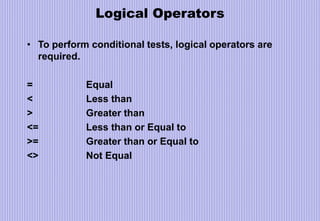 Logical Operators
• To perform conditional tests, logical operators are
required.
= Equal
< Less than
> Greater than
<= Less than or Equal to
>= Greater than or Equal to
<> Not Equal
 
