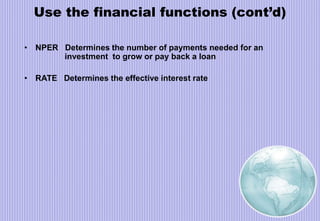 Use the financial functions (cont’d)
• NPER Determines the number of payments needed for an
investment to grow or pay back a loan
• RATE Determines the effective interest rate
 