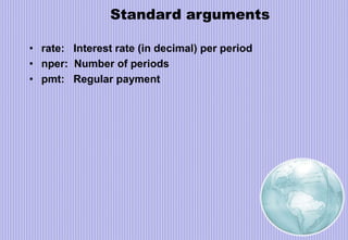 Standard arguments
• rate: Interest rate (in decimal) per period
• nper: Number of periods
• pmt: Regular payment
 