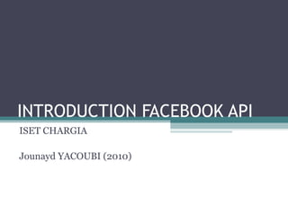 INTRODUCTION FACEBOOK API
ISET CHARGIA
Jounayd YACOUBI (2010)
 