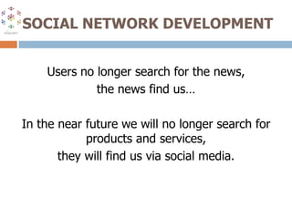 SOCIAL NETWORK DEVELOPMENTUsers no longer search for the news,the news find us…In the near future we will no longer search for products and services,they will find us via social media.