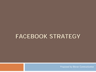 FACEBOOK STRATEGY



           Proposed by Eleven Communication
 