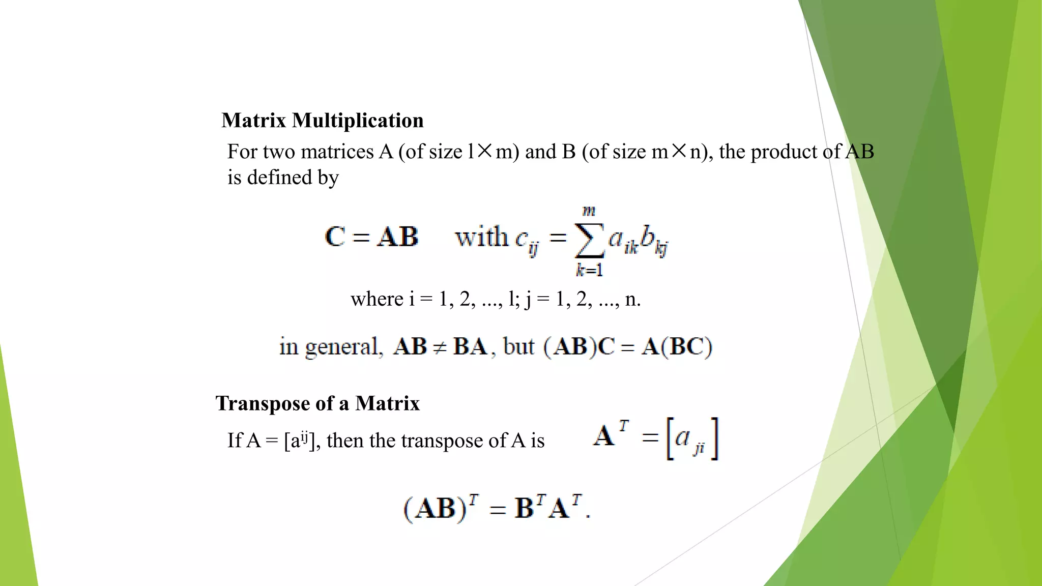 Matrix Multiplication
For two matrices A (of size l×m) and B (of size m×n), the product of AB
is defined by
where i = 1, 2, ..., l; j = 1, 2, ..., n.
Transpose of a Matrix
If A = [aij], then the transpose of A is
 
