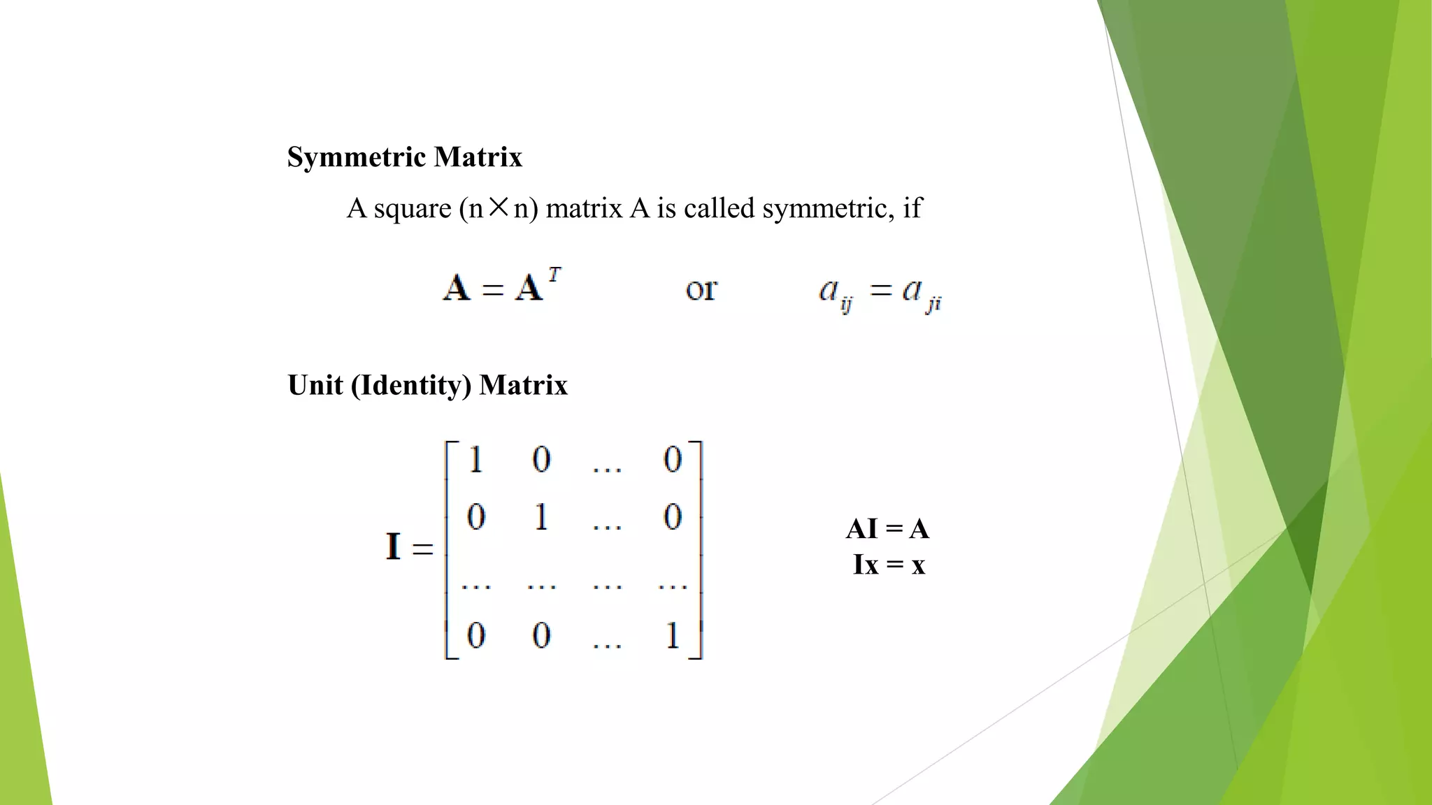 Symmetric Matrix
A square (n×n) matrix A is called symmetric, if
Unit (Identity) Matrix
AI = A
Ix = x
 