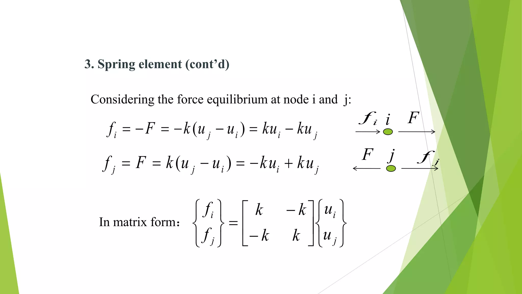 Considering the force equilibrium at node i and j:
( )i j i i jf F k u u ku ku      
jiijj kukuuukFf  )(
In matrix form：





















j
i
j
i
u
u
kk
kk
f
f
3. Spring element (cont’d)
if Fi
jfF j
 