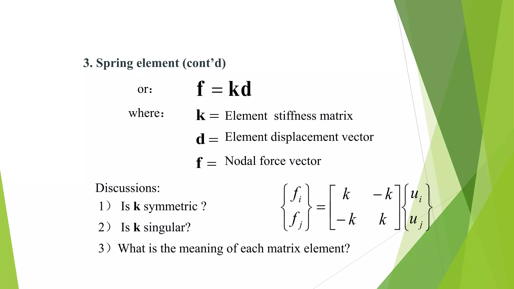 Discussions:
or：
Nodal force vector
where：



f
d
k
Element displacement vector
Element stiffness matrix
kdf 
1） Is k symmetric ?
2） Is k singular?
3）What is the meaning of each matrix element?





















j
i
j
i
u
u
kk
kk
f
f
3. Spring element (cont’d)
 