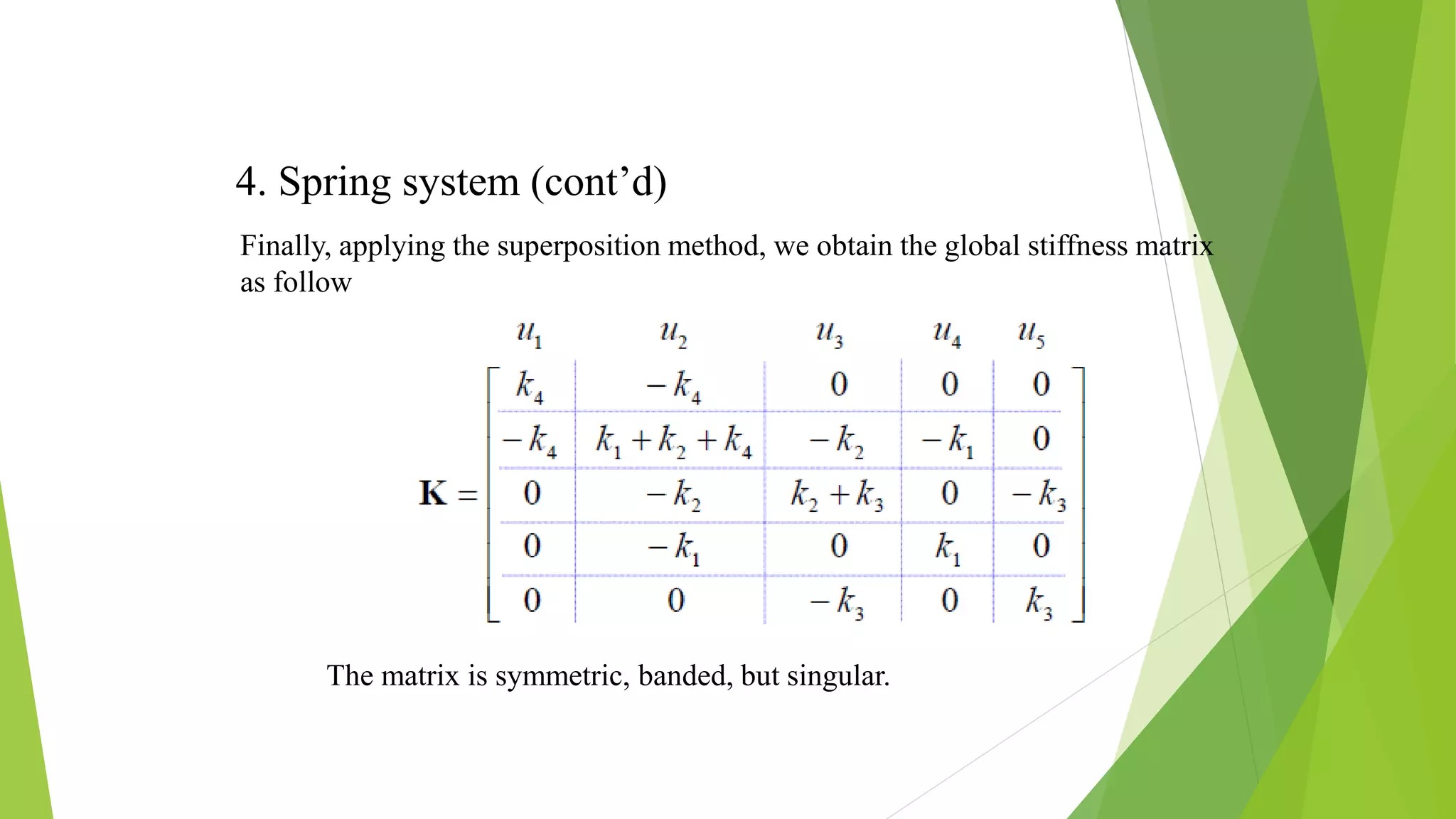 4. Spring system (cont’d)
Finally, applying the superposition method, we obtain the global stiffness matrix
as follow
The matrix is symmetric, banded, but singular.
 
