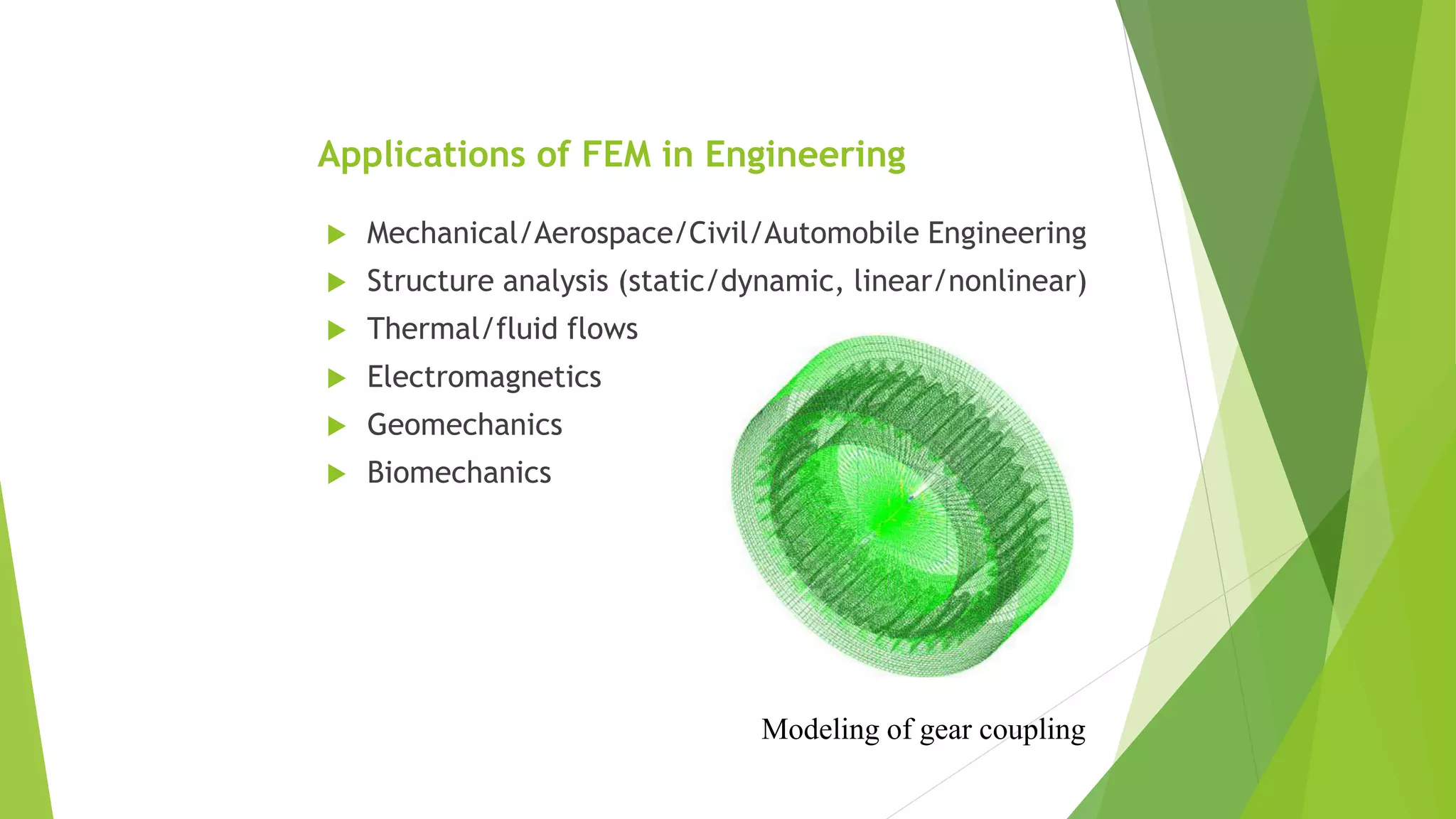 Applications of FEM in Engineering
 Mechanical/Aerospace/Civil/Automobile Engineering
 Structure analysis (static/dynamic, linear/nonlinear)
 Thermal/fluid flows
 Electromagnetics
 Geomechanics
 Biomechanics
Modeling of gear coupling
 
