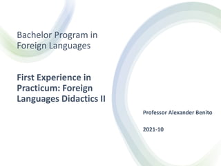 Bachelor Program in
Foreign Languages
First Experience in
Practicum: Foreign
Languages Didactics II
Professor Alexander Benito
2021-10
 