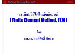 ระเบียบวิธีไฟไนตเอลิเมนต
( Finite Element Method, FEM ]
โดย
ผศ.ดร. มนตศักดิ์ พิมสาร
 