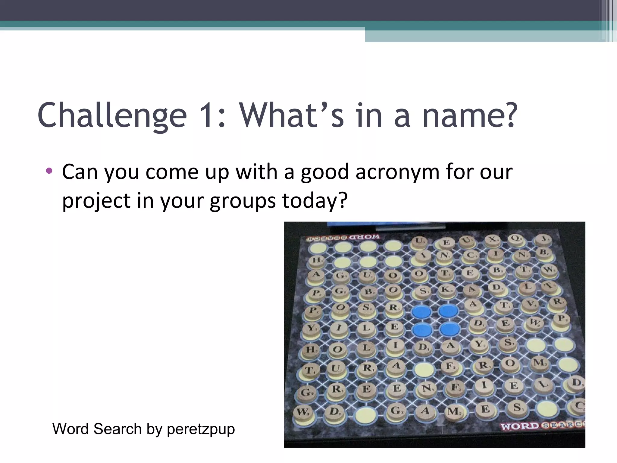 Challenge 1: What’s in a name?
• Can you come up with a good acronym for our
  project in your groups today?




Word Search by peretzpup
 
