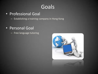 Goals
• Professional Goal
  – Establishing a training company in Hong Kong


• Personal Goal
  – Free language tutoring
 