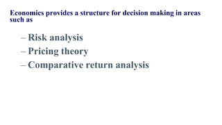 Economics provides a structure for decision making in areas
such as
– Risk analysis
– Pricing theory
– Comparative return analysis
 