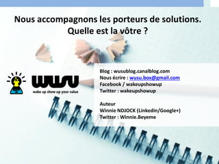 Nous accompagnons les porteurs de solutions.
Quelle est la vôtre ?
12
Blog : wusublog.canalblog.com
Nous écrire : wusu.box@gmail.com
Facebook / wakeupshowup
Twitter : wakeupshowup
Auteur
Winnie NDJOCK (Linkedin/Google+)
Twitter : Winnie.Beyeme
 