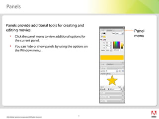 2006 Adobe Systems Incorporated. All Rights Reserved.
5
Panels
Panels provide additional tools for creating and
editing movies.
 Click the panel menu to view additional options for
the current panel.
 You can hide or show panels by using the options on
the Window menu.
Panel
menu
 