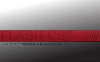 FLASH CS5
Cours d’introduction à la technologie Flash



Premier jour - introduction aux concepts      Mai 2011 // Pedro Silva
 