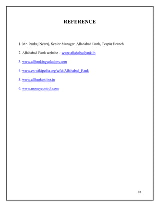 REFERENCE
1. Mr. Pankaj Neeraj, Senior Manager, Allahabad Bank, Tezpur Branch
2. Allahabad Bank website – www.allahabadbank.in
3. www.allbankingsolutions.com
4. www.en.wikipedia.org/wiki/Allahabad_Bank
5. www.allbankonline.in
6. www.moneycontrol.com
32
 