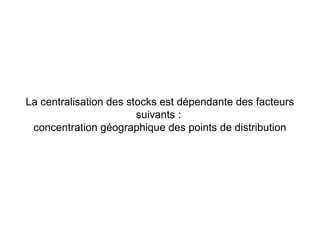 La centralisation des stocks est dépendante des facteurs
suivants :
concentration géographique des points de distribution
 