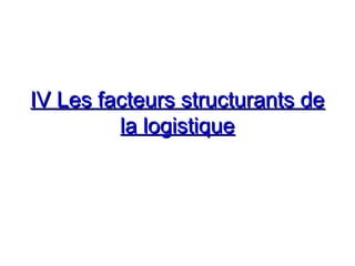 IV Les facteurs structurants deIV Les facteurs structurants de
la logistiquela logistique
 