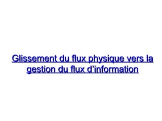 Glissement du flux physique vers laGlissement du flux physique vers la
gestion du flux d’informationgestion du flux d’information
 