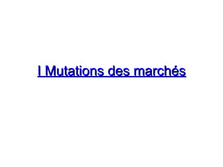 I Mutations des marchésI Mutations des marchés
 