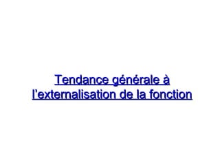 Tendance générale àTendance générale à
l’externalisation de la fonctionl’externalisation de la fonction
 