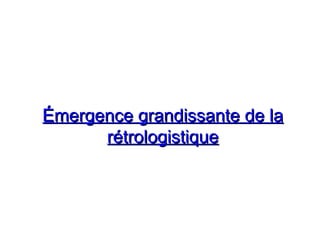 Émergence grandissante de laÉmergence grandissante de la
rétrologistiquerétrologistique
 
