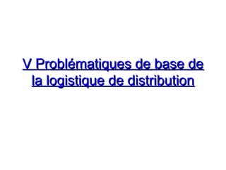 V Problématiques de base deV Problématiques de base de
la logistique de distributionla logistique de distribution
 
