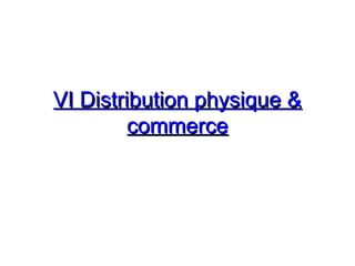 VI Distribution physique &VI Distribution physique &
commercecommerce
 