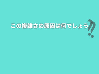 ?
             ?
この複雑さの原因は何でしょう
 