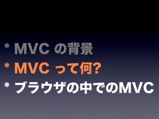 * MVC の背景
* MVC って何?
* ブラウザの中でのMVC
 