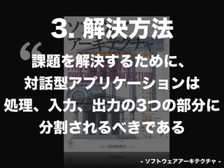3. 解決方法

&lsquo;
&lsquo;課題を解決するために、
 対話型アプリケーションは
処理、入力、出力の3つの部分に
  分割されるべきである

         - ソフトウェアアーキテクチャ -
 