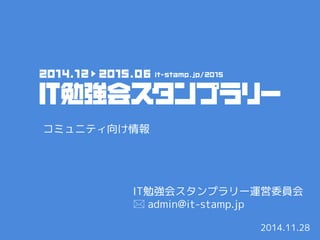 IT勉強会スタンプラリー運営委員会 admin@it-stamp.jp 
2014.11.28 
コミュニティ向け情報  