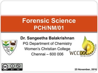 Dr. Sangeetha Balakrishnan
PG Department of Chemistry
Women’s Christian College
Chennai – 600 006
Forensic Science
PCH/NM/01
25 November, 2016
 