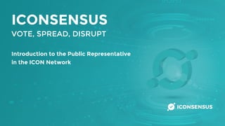 ICONSENSUS
VOTE, SPREAD, DISRUPT
Introduction to the Public Representative
in the ICON Network
 