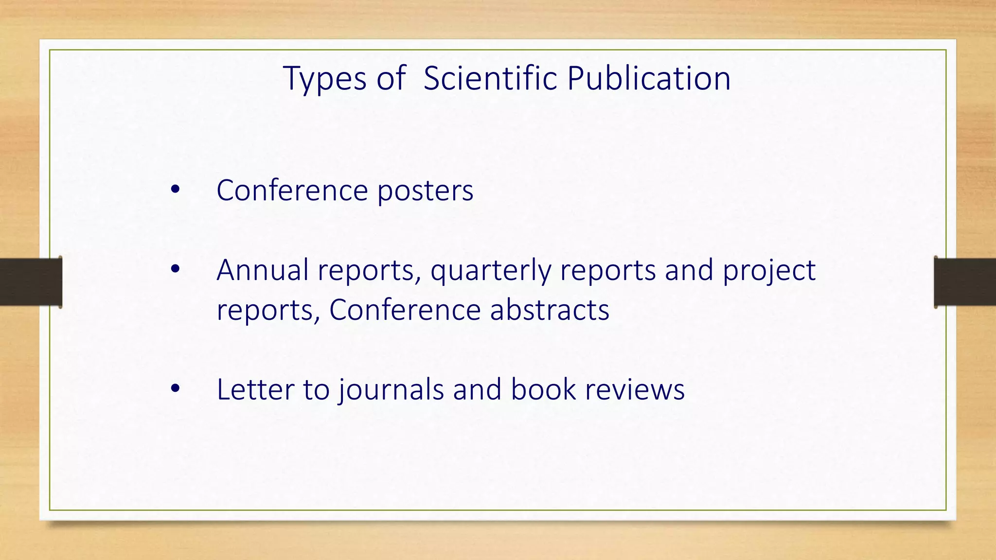 • Conference posters
• Annual reports, quarterly reports and project
reports, Conference abstracts
• Letter to journals and book reviews
Types of Scientific Publication
 