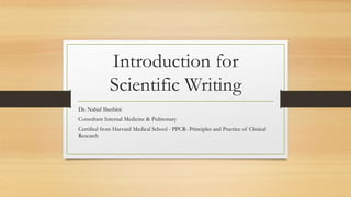 Introduction for
Scientific Writing
Dr. Nahid Sherbini
Consultant Internal Medicine & Pulmonary
Certified from Harvard Medical School - PPCR- Principles and Practice of Clinical
Research
 
