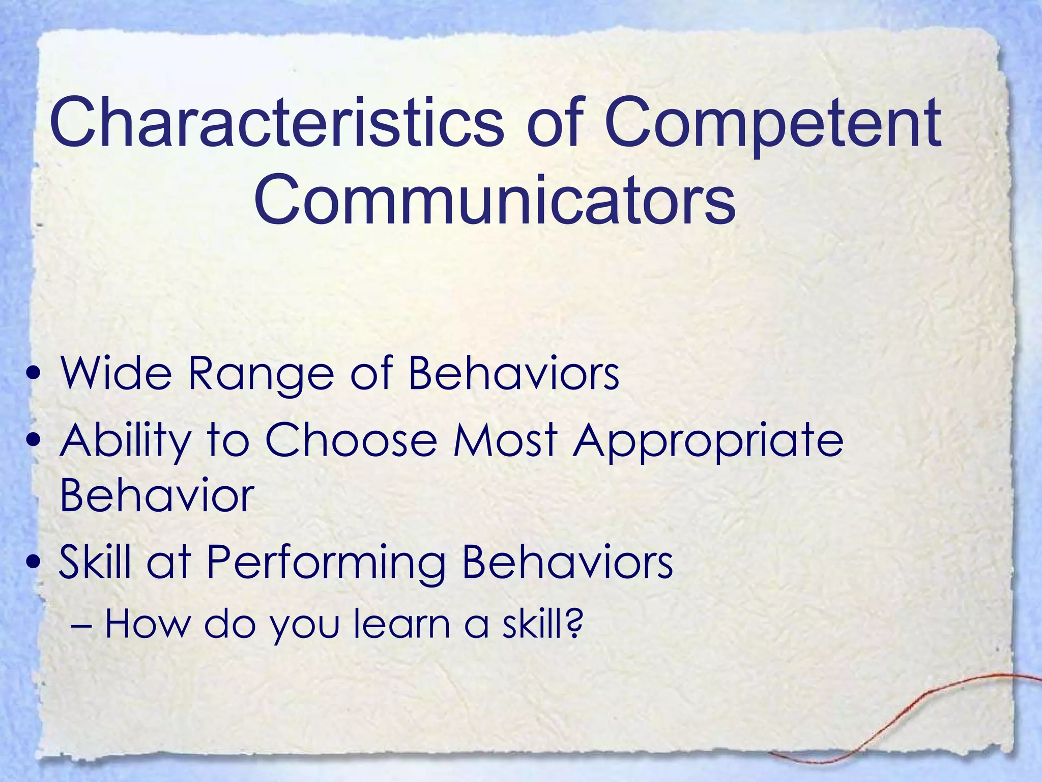 Characteristics of Competent Communicators Wide Range of Behaviors Ability to Choose Most Appropriate Behavior Skill at Performing Behaviors How do you learn a skill? 