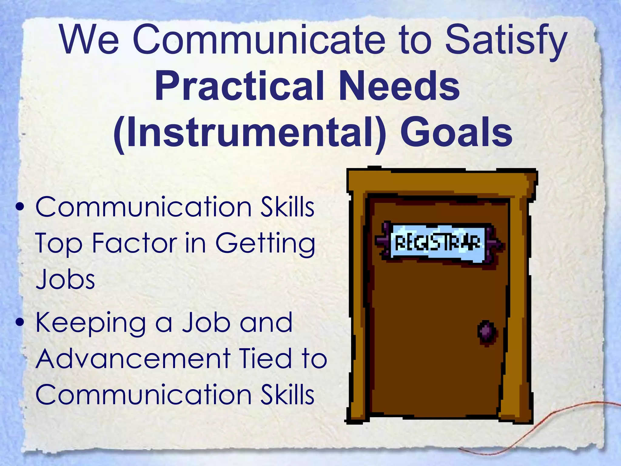 We Communicate to Satisfy  Practical Needs  (Instrumental) Goals Communication Skills Top Factor in Getting Jobs Keeping a Job and Advancement Tied to Communication Skills 
