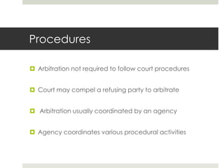 ProceduresArbitration not required to follow court proceduresCourt may compel a refusing party to arbitrate Arbitration usually coordinated by an agencyAgency coordinates various procedural activities