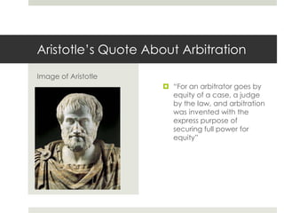 Aristotle’s Quote About Arbitration“For an arbitrator goes by equity of a case, a judge by the law, and arbitration was invented with the express purpose of securing full power for equity”Image of Aristotle