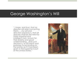 George Washington’s Will	“ I hope, and trust, that no disputes will arise concerning them;…..my will and direction expressly is, that all disputes shall be decided by three impartial and intelligent men, known for their probity and good understanding…and such decision is, to all intents and purposes to be binding on the parties as if it had been given in the Supreme Court of the United States.”