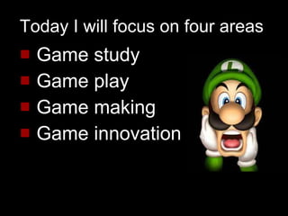 Today I will focus on four areas Game study Game play  Game making Game innovation 