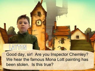 Good day, sir!  Are you Inspector Chemley? We hear the famous Mona Lott painting has been stolen.  Is this true? LAYTON 