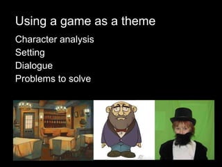 Using a game as a theme Character analysis Setting Dialogue Problems to solve 
