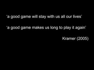 ‘ a good game will stay with us all our lives’ ‘ a good game makes us long to play it again’ Kramer (2005) 