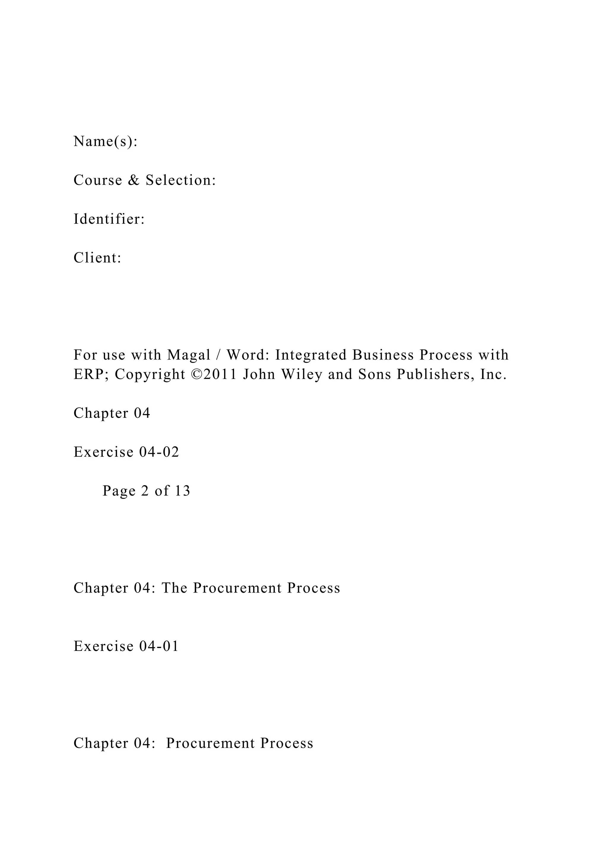Name(s):
Course & Selection:
Identifier:
Client:
For use with Magal / Word: Integrated Business Process with
ERP; Copyright ©2011 John Wiley and Sons Publishers, Inc.
Chapter 04
Exercise 04-02
Page 2 of 13
Chapter 04: The Procurement Process
Exercise 04-01
Chapter 04: Procurement Process
 