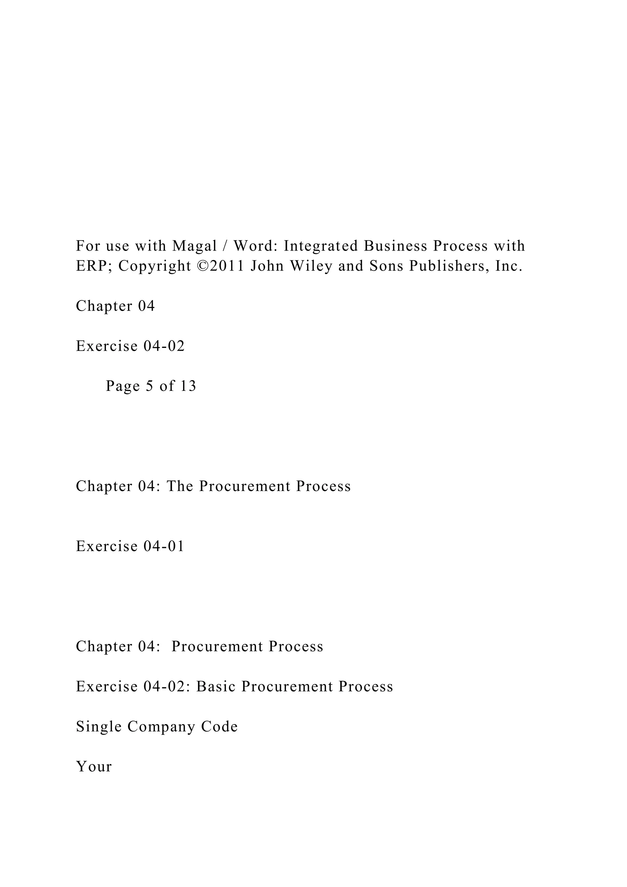 For use with Magal / Word: Integrated Business Process with
ERP; Copyright ©2011 John Wiley and Sons Publishers, Inc.
Chapter 04
Exercise 04-02
Page 5 of 13
Chapter 04: The Procurement Process
Exercise 04-01
Chapter 04: Procurement Process
Exercise 04-02: Basic Procurement Process
Single Company Code
Your
 